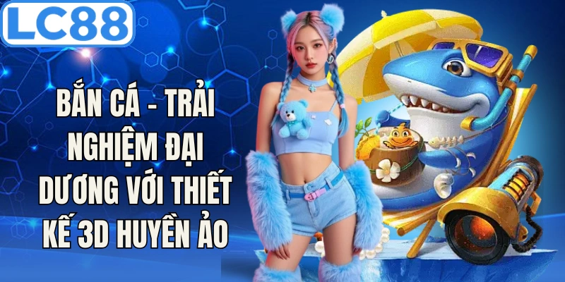 Bắn cá LC88 - trải nghiệm đại dương với thiết kế 3D huyền ảo