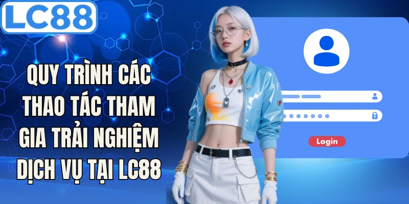 Quy trình các thao tác tham gia trải nghiệm dịch vụ tại LC88